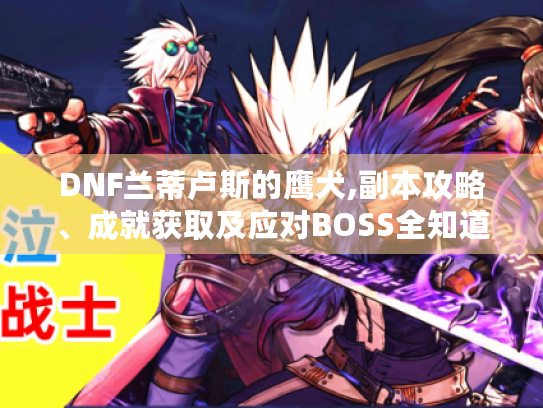 DNF兰蒂卢斯的鹰犬,副本攻略、成就获取及应对BOSS全知道! DNF兰蒂卢斯的鹰犬,副本攻略、成就获取及应对BOSS全知道!