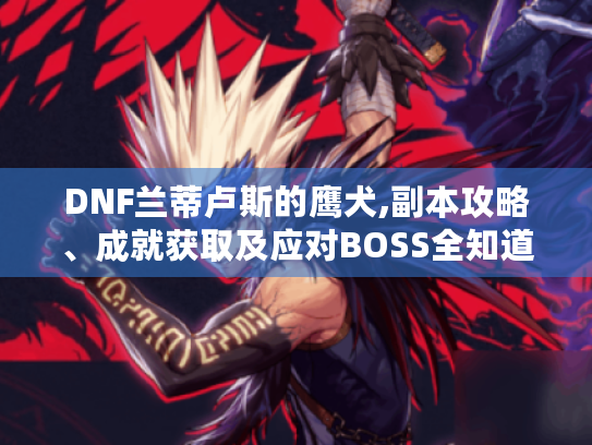 DNF兰蒂卢斯的鹰犬,副本攻略、成就获取及应对BOSS全知道! DNF兰蒂卢斯的鹰犬,副本攻略、成就获取及应对BOSS全知道!