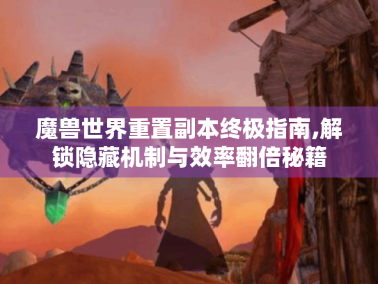 魔兽世界重置副本终极指南,解锁隐藏机制与效率翻倍秘籍 魔兽世界重置副本终极指南,解锁隐藏机制与效率翻倍秘籍