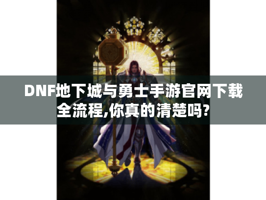 DNF地下城与勇士手游官网下载全流程,你真的清楚吗? DNF地下城与勇士手游官网下载全流程,你真的清楚吗?