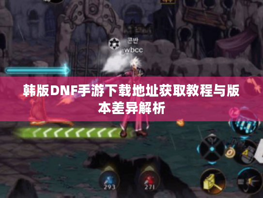 韩版DNF手游下载地址获取教程与版本差异解析 韩版DNF手游下载地址获取教程与版本差异解析