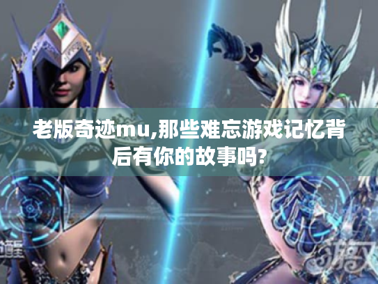 老版奇迹mu,那些难忘游戏记忆背后有你的故事吗? 老版奇迹mu,那些难忘游戏记忆背后有你的故事吗?