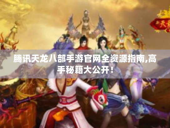腾讯天龙八部手游官网全资源指南,高手秘籍大公开! 腾讯天龙八部手游官网全资源指南,高手秘籍大公开!