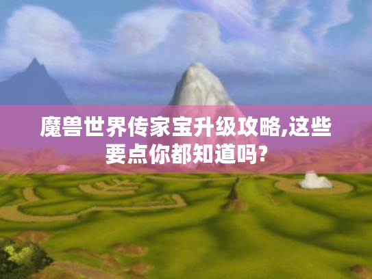 魔兽世界传家宝升级攻略,这些要点你都知道吗? 魔兽世界传家宝升级攻略,这些要点你都知道吗?