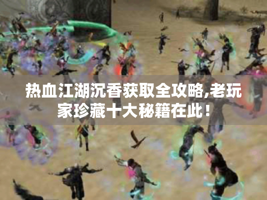 热血江湖沉香获取全攻略,老玩家珍藏十大秘籍在此! 热血江湖沉香获取全攻略,老玩家珍藏十大秘籍在此!