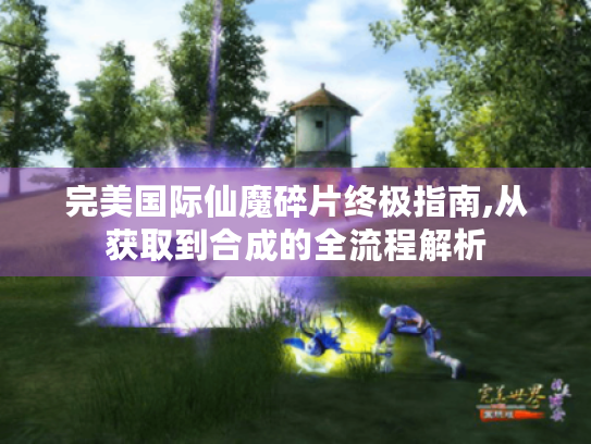 完美国际仙魔碎片终极指南,从获取到合成的全流程解析 完美国际仙魔碎片终极指南,从获取到合成的全流程解析