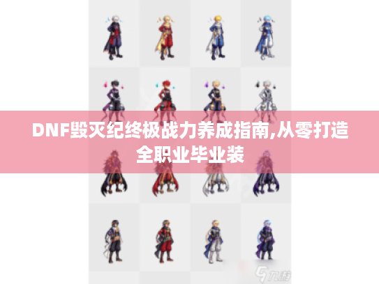 DNF毁灭纪终极战力养成指南,从零打造全职业毕业装 DNF毁灭纪终极战力养成指南,从零打造全职业毕业装