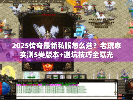 2025传奇最新私服怎么选？老玩家实测5类版本+避坑技巧全曝光
