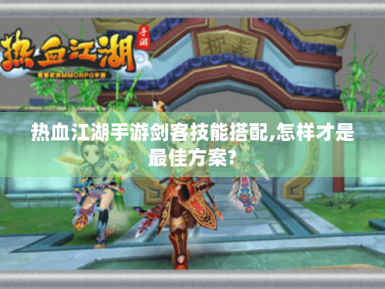 热血江湖手游剑客技能搭配,怎样才是最佳方案? 热血江湖手游剑客技能搭配,怎样才是最佳方案?