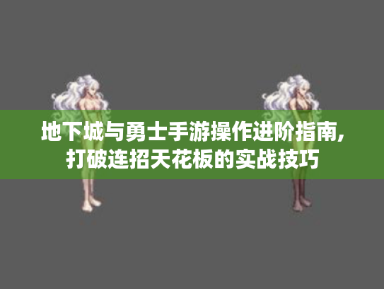 地下城与勇士手游操作进阶指南,打破连招天花板的实战技巧 地下城与勇士手游操作进阶指南,打破连招天花板的实战技巧