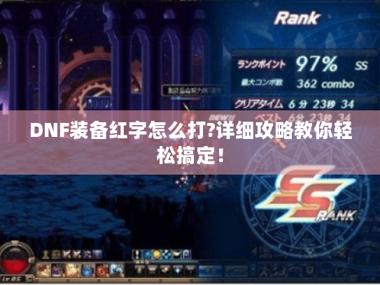 DNF装备红字怎么打?详细攻略教你轻松搞定! DNF装备红字怎么打?详细攻略教你轻松搞定!