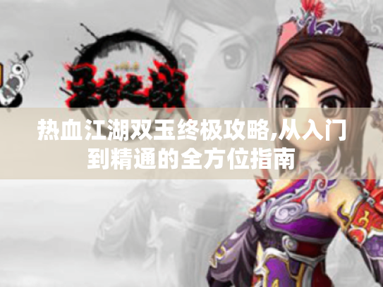 热血江湖双玉终极攻略,从入门到精通的全方位指南 热血江湖双玉终极攻略,从入门到精通的全方位指南