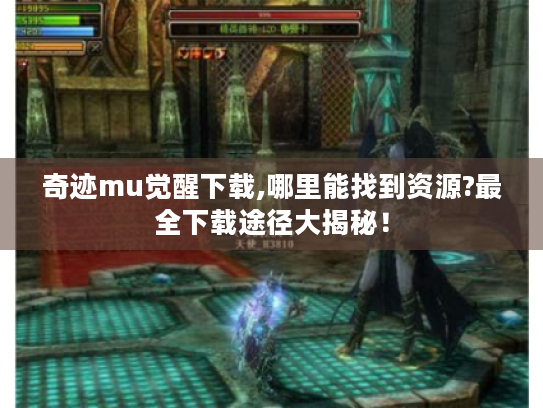 奇迹mu觉醒下载,哪里能找到资源?最全下载途径大揭秘! 奇迹mu觉醒下载,哪里能找到资源?最全下载途径大揭秘!