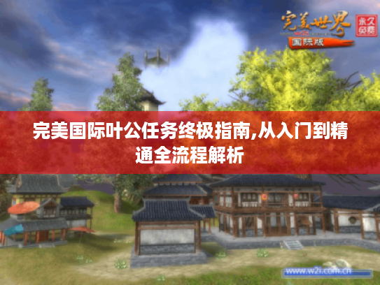 完美国际叶公任务终极指南,从入门到精通全流程解析 完美国际叶公任务终极指南,从入门到精通全流程解析