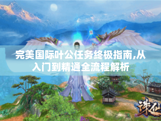 完美国际叶公任务终极指南,从入门到精通全流程解析 完美国际叶公任务终极指南,从入门到精通全流程解析