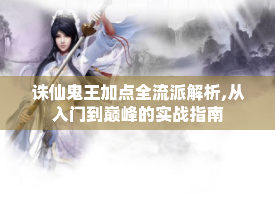 诛仙鬼王加点全流派解析,从入门到巅峰的实战指南 诛仙鬼王加点全流派解析,从入门到巅峰的实战指南