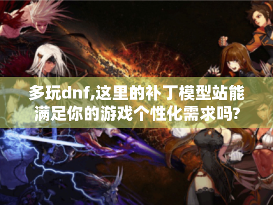 多玩dnf,这里的补丁模型站能满足你的游戏个性化需求吗? 多玩dnf,这里的补丁模型站能满足你的游戏个性化需求吗?