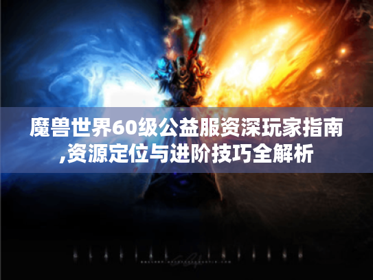 魔兽世界60级公益服资深玩家指南,资源定位与进阶技巧全解析 魔兽世界60级公益服资深玩家指南,资源定位与进阶技巧全解析