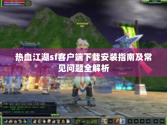 热血江湖sf客户端下载安装指南及常见问题全解析 热血江湖sf客户端下载安装指南及常见问题全解析