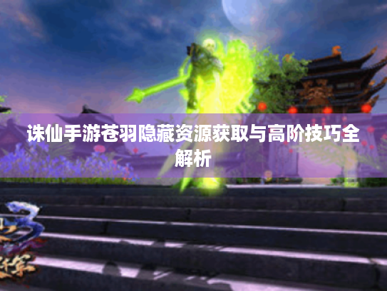 诛仙手游苍羽隐藏资源获取与高阶技巧全解析