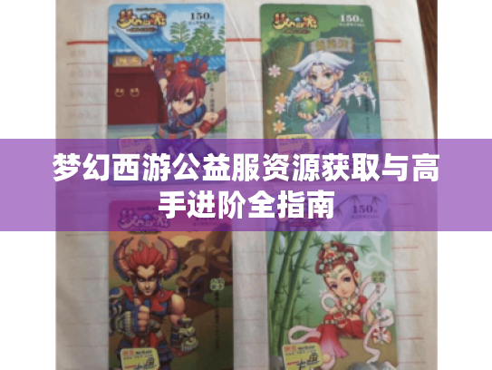 梦幻西游公益服资源获取与高手进阶全指南 梦幻西游公益服资源获取与高手进阶全指南