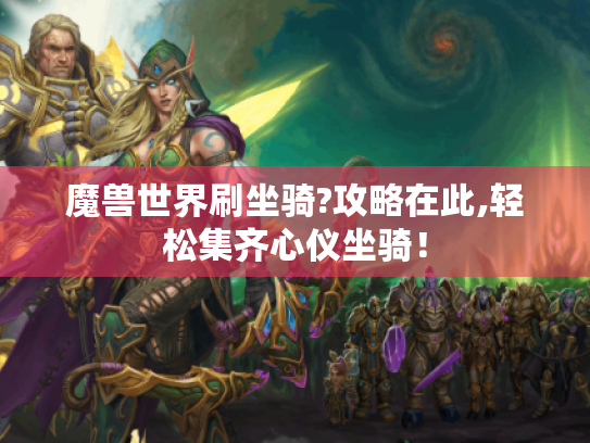 魔兽世界刷坐骑?攻略在此,轻松集齐心仪坐骑! 魔兽世界刷坐骑?攻略在此,轻松集齐心仪坐骑!