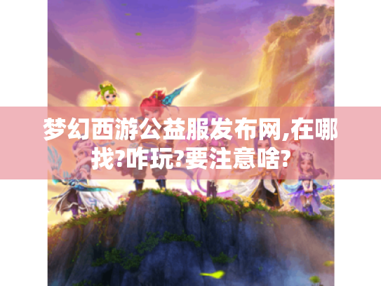 梦幻西游公益服发布网,在哪找?咋玩?要注意啥? 梦幻西游公益服发布网,在哪找?咋玩?要注意啥?