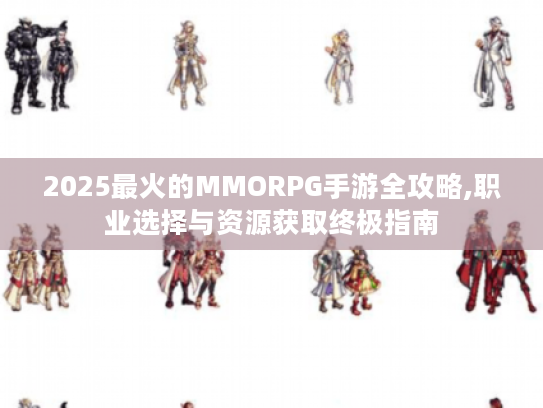 2025最火的MMORPG手游全攻略,职业选择与资源获取终极指南