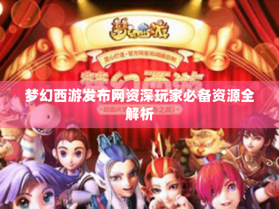 梦幻西游发布网资深玩家必备资源全解析 梦幻西游发布网资深玩家必备资源全解析
