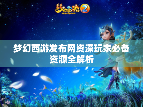 梦幻西游发布网资深玩家必备资源全解析 梦幻西游发布网资深玩家必备资源全解析