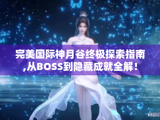 完美国际神月谷终极探索指南,从BOSS到隐藏成就全解! 完美国际神月谷终极探索指南,从BOSS到隐藏成就全解!