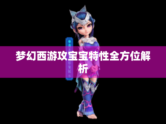 梦幻西游攻宝宝特性全方位解析 梦幻西游攻宝宝特性全方位解析