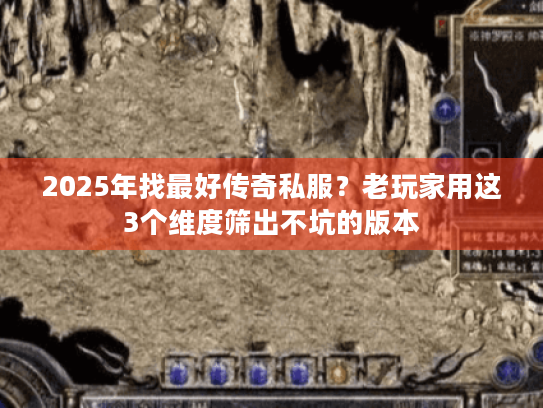 2025年找最好传奇私服?老玩家用这3个维度筛出不坑的版本 2025年找最好传奇私服?老玩家用这3个维度筛出不坑的版本