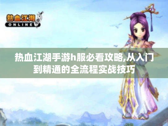 热血江湖手游h服必看攻略,从入门到精通的全流程实战技巧 热血江湖手游h服必看攻略,从入门到精通的全流程实战技巧