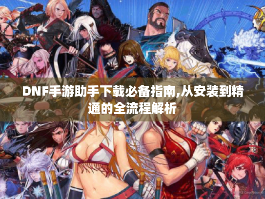 DNF手游助手下载必备指南,从安装到精通的全流程解析
