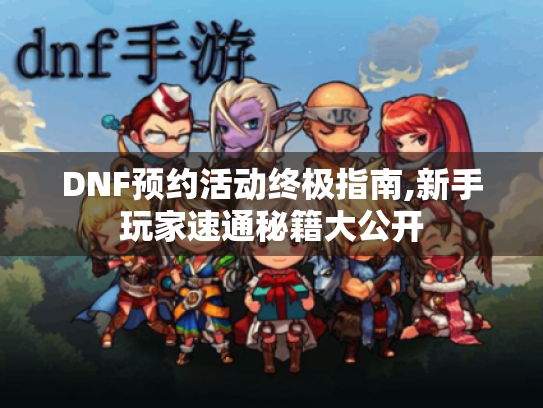 DNF预约活动终极指南,新手玩家速通秘籍大公开 DNF预约活动终极指南,新手玩家速通秘籍大公开