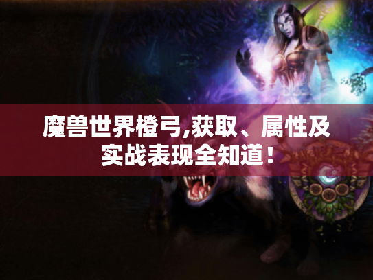 魔兽世界橙弓,获取、属性及实战表现全知道! 魔兽世界橙弓,获取、属性及实战表现全知道!