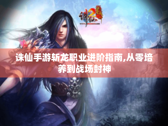 诛仙手游斩龙职业进阶指南,从零培养到战场封神