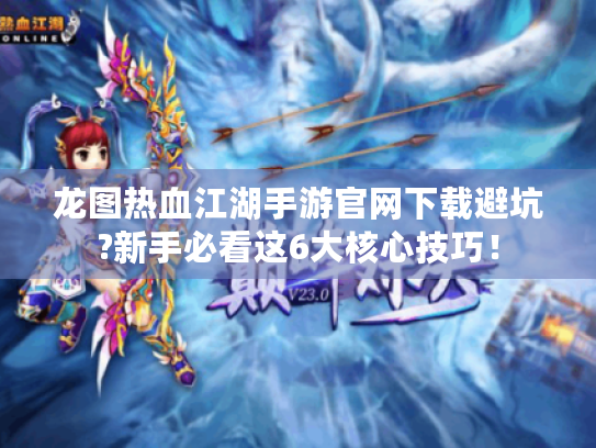 龙图热血江湖手游官网下载避坑?新手必看这6大核心技巧! 龙图热血江湖手游官网下载避坑?新手必看这6大核心技巧!