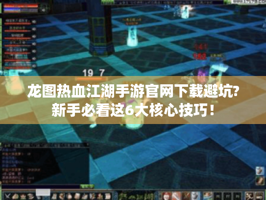 龙图热血江湖手游官网下载避坑?新手必看这6大核心技巧! 龙图热血江湖手游官网下载避坑?新手必看这6大核心技巧!