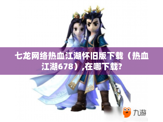 七龙网络热血江湖怀旧版下载(热血江湖678),在哪下载? 七龙网络热血江湖怀旧版下载(热血江湖678),在哪下载?