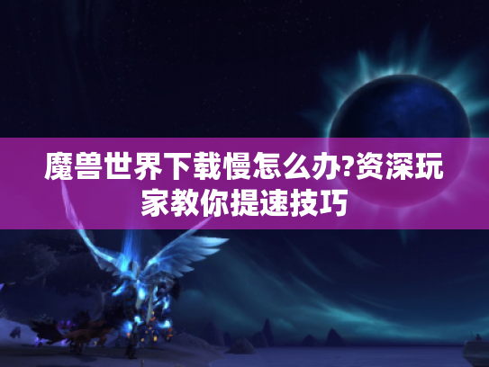 魔兽世界下载慢怎么办?资深玩家教你提速技巧