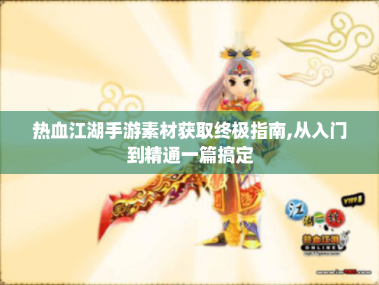 热血江湖手游素材获取终极指南,从入门到精通一篇搞定 热血江湖手游素材获取终极指南,从入门到精通一篇搞定