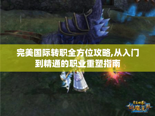 完美国际转职全方位攻略,从入门到精通的职业重塑指南 完美国际转职全方位攻略,从入门到精通的职业重塑指南