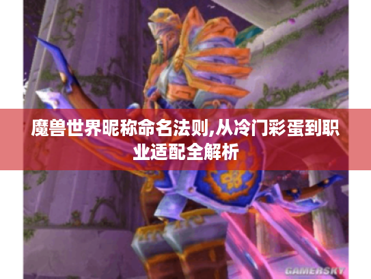 魔兽世界昵称命名法则,从冷门彩蛋到职业适配全解析 魔兽世界昵称命名法则,从冷门彩蛋到职业适配全解析