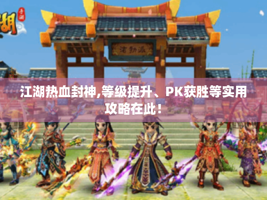 江湖热血封神,等级提升、PK获胜等实用攻略在此! 江湖热血封神,等级提升、PK获胜等实用攻略在此!