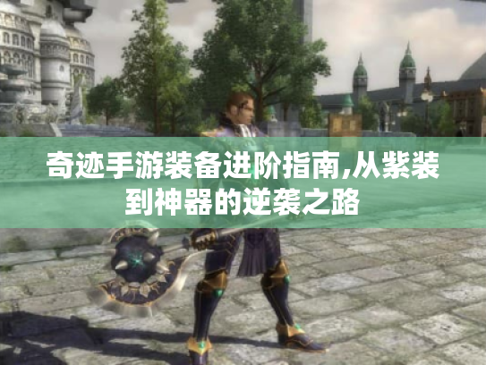 奇迹手游装备进阶指南,从紫装到神器的逆袭之路 奇迹手游装备进阶指南,从紫装到神器的逆袭之路