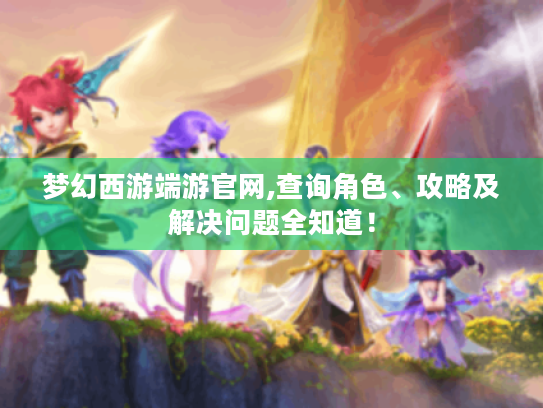 梦幻西游端游官网,查询角色、攻略及解决问题全知道! 梦幻西游端游官网,查询角色、攻略及解决问题全知道!