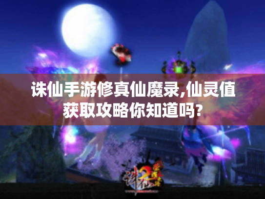 诛仙手游修真仙魔录,仙灵值获取攻略你知道吗? 诛仙手游修真仙魔录,仙灵值获取攻略你知道吗?