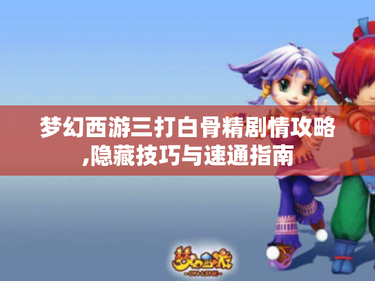 梦幻西游三打白骨精剧情攻略,隐藏技巧与速通指南 梦幻西游三打白骨精剧情攻略,隐藏技巧与速通指南